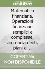 Matematica finanziaria. Operazioni finanziarie semplici e complesse, ammortamenti, piani di risparmio, valutazioni, leasing, indicizzazione... libro