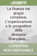 La finanza nei gruppi complessi. L'organizzazione e le prospettive della direzione finanziaria nelle aziende e nei gruppi industriali