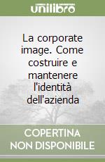 La corporate image. Come costruire e mantenere l'identità dell'azienda