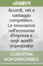 Accordi, reti e vantaggio competitivo. Le innovazioni nell'economia d'impresa e negli assetti organizzativi libro