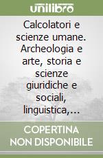 Calcolatori e scienze umane. Archeologia e arte, storia e scienze giuridiche e sociali, linguistica, letteratura libro