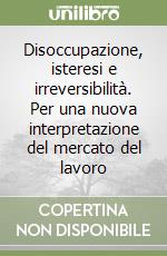 Disoccupazione, isteresi e irreversibilità. Per una nuova interpretazione del mercato del lavoro