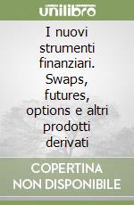 I nuovi strumenti finanziari. Swaps, futures, options e altri prodotti derivati libro