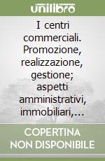 I centri commerciali. Promozione, realizzazione, gestione; aspetti amministrativi, immobiliari, commerciali libro