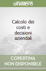 Calcolo dei costi e decisioni aziendali libro