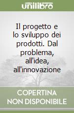 Il progetto e lo sviluppo dei prodotti. Dal problema, all'idea, all'innovazione libro