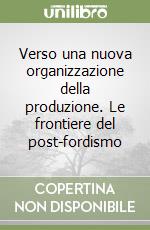 Verso una nuova organizzazione della produzione. Le frontiere del post-fordismo libro