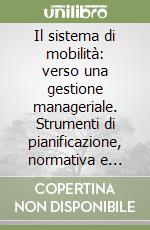 Il sistema di mobilità: verso una gestione manageriale. Strumenti di pianificazione, normativa e tecnologie per il traffic management libro