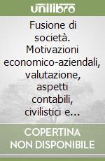 Fusione di società. Motivazioni economico-aziendali, valutazione, aspetti contabili, civilistici e fiscali libro