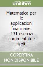 Matematica per le applicazioni finanziarie. 131 esercizi commentati e risolti libro