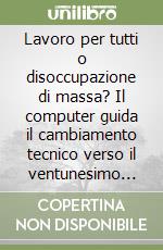 Lavoro per tutti o disoccupazione di massa? Il computer guida il cambiamento tecnico verso il ventunesimo secolo libro