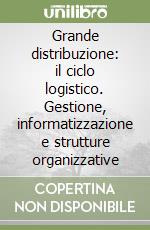 Grande distribuzione: il ciclo logistico. Gestione, informatizzazione e strutture organizzative libro