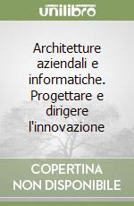 Architetture aziendali e informatiche. Progettare e dirigere l'innovazione