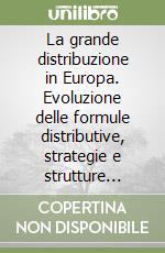 La grande distribuzione in Europa. Evoluzione delle formule distributive, strategie e strutture aziendali, rapporti con l'industria