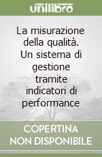 La misurazione della qualità. Un sistema di gestione tramite indicatori di performance libro