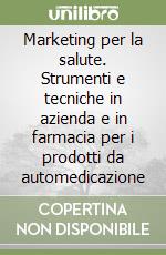 Marketing per la salute. Strumenti e tecniche in azienda e in farmacia per i prodotti da automedicazione libro