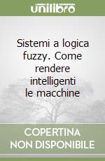 Sistemi a logica fuzzy. Come rendere intelligenti le macchine libro