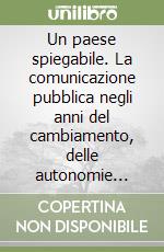 Un paese spiegabile. La comunicazione pubblica negli anni del cambiamento, delle autonomie territoriali e delle reti libro