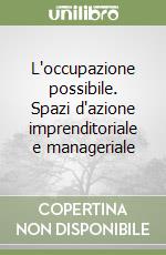 L'occupazione possibile. Spazi d'azione imprenditoriale e manageriale libro