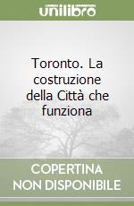 Toronto. La costruzione della Città che funziona libro