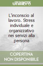 L'inconscio al lavoro. Stress individuale e organizzativo nei servizi alla persona libro