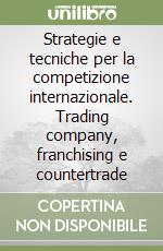 Strategie e tecniche per la competizione internazionale. Trading company, franchising e countertrade