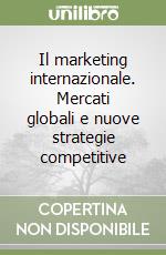 Il marketing internazionale. Mercati globali e nuove strategie competitive libro