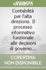 Contabilità per l'alta direzione. Il processo informativo funzionale alle decisioni di governo dell'impresa libro