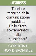 Teoria e tecniche della comunicazione pubblica. Dallo Stato sovraordinato alla sussidarietà libro