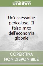 Un'ossessione pericolosa. Il falso mito dell'economia globale libro