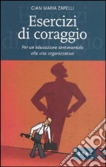 Esercizi di coraggio. Per un'educazione sentimentale alla vita organizzativa libro