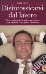 Disintossicarsi dal lavoro. Come trasformare il proprio posto di lavoro in un ambiente sano, umano e produttivo