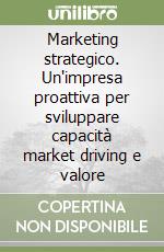 Marketing strategico. Un'impresa proattiva per sviluppare capacità market driving e valore libro