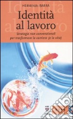 Identità al lavoro. Strategie non convenzionali per trasformare la carriera (e la vita) libro