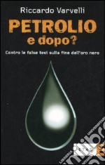 Petrolio e dopo? Contro le false tesi sulla fine dell'oro nero libro