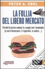 La follia del libero mercato. Perché la natura umana fa a pugni con l'economia (e con il benessere, il risparmio, la salute...) libro