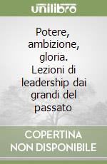 Potere, ambizione, gloria. Lezioni di leadership dai grandi del passato libro