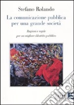 La comunicazione pubblica per una grande società. Ragioni e regole per un migliore dibattito pubblico libro