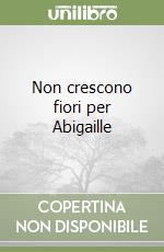 Non crescono fiori per Abigaille libro