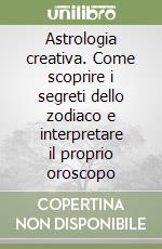 Astrologia creativa. Come scoprire i segreti dello zodiaco e interpretare il proprio oroscopo libro