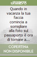 Quando in vacanza la tua faccia comincia a somigliare alla foto sul passaporto è ora di tornare a casa libro