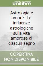 Astrologia e amore. Le influenze astrologiche sulla vita amorosa di ciascun segno libro