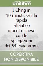 I Ching in 10 minuti. Guida rapida all'antico oracolo cinese con le spiegazioni dei 64 esagrammi