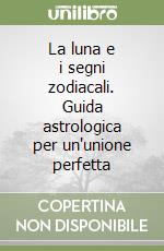 La luna e i segni zodiacali. Guida astrologica per un'unione perfetta