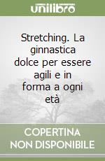 Stretching. La ginnastica dolce per essere agili e in forma a ogni età libro