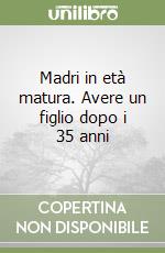 Madri in età matura. Avere un figlio dopo i 35 anni libro