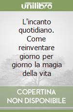 L'incanto quotidiano. Come reinventare giorno per giorno la magia della vita libro