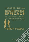 I segreti della comunicazione efficace. Voce, linguaggio del corpo ed empatia: gli strumenti di un grande mentalista per convincere gli altri libro di Fexeus Henrik