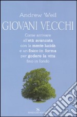 Giovani vecchi. Come arrivare all'età avanzata con la mente lucida e un fisico in forma per godere la vita fino in fondo libro