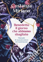 Benedetto il giorno che abbiamo sbagliato. Manuale di manutenzione del matrimonio libro